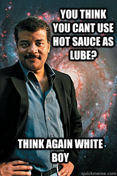 you think you cant use hot sauce as lube? think again white boy - you think you cant use hot sauce as lube? think again white boy  Neil deGrasse Tyson