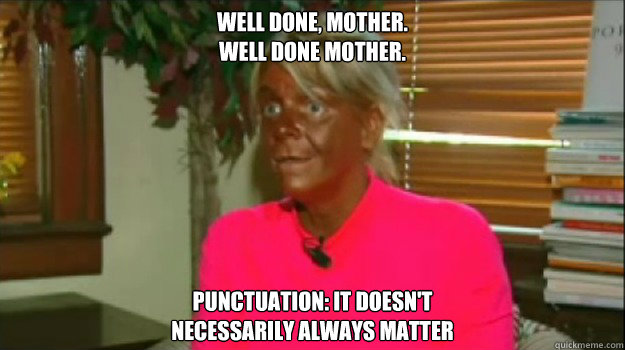 Well done, mother.
Well done mother. Punctuation: it doesn't 
necessarily always matter  Excessive Tanning Mom