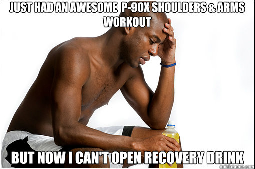 Just Had An Awesome  P-90X Shoulders & Arms Workout But Now I Can't Open recovery drink  First World Workout Problems