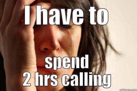 I HAVE TO SPEND 2 HRS CALLING First World Problems