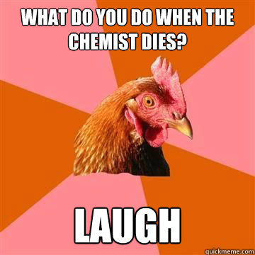 What do you do when the chemist dies? Laugh  Anti-Joke Chicken