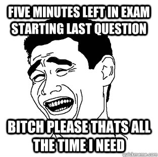 five minutes left in exam starting last question BITCH PLEASE thats all the time i need  Meme