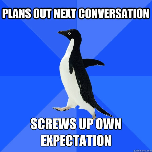 PLans out next conversation Screws up own expectation  Socially Awkward Penguin
