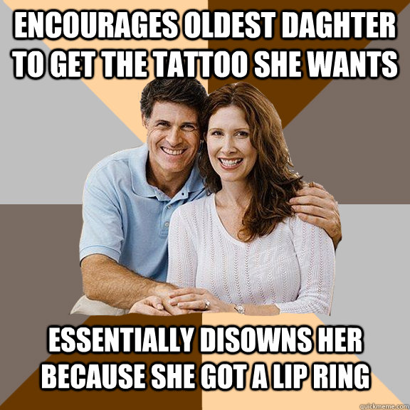 Encourages Oldest Daghter to get the tattoo she wants Essentially disowns her because she got a lip ring  Scumbag Parents