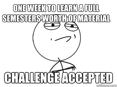 One week to learn a full semesters worth of material Challenge Accepted  Challenge Accepted