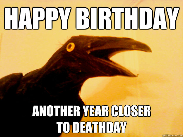 Happy birthday another year closer 
to deathday  