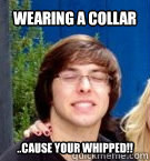 wearing a collar ..cause your whipped!!  