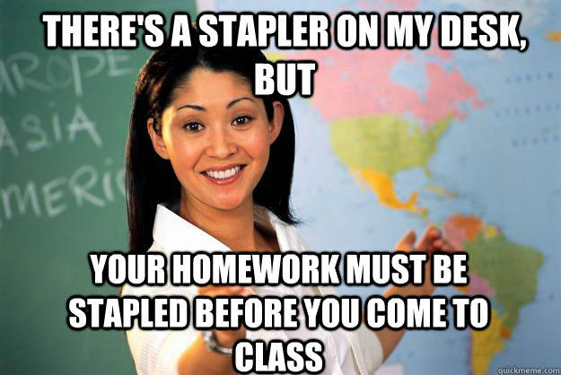 There's a stapler on my desk, but your homework must be stapled before you come to class  Unhelpful High School Teacher