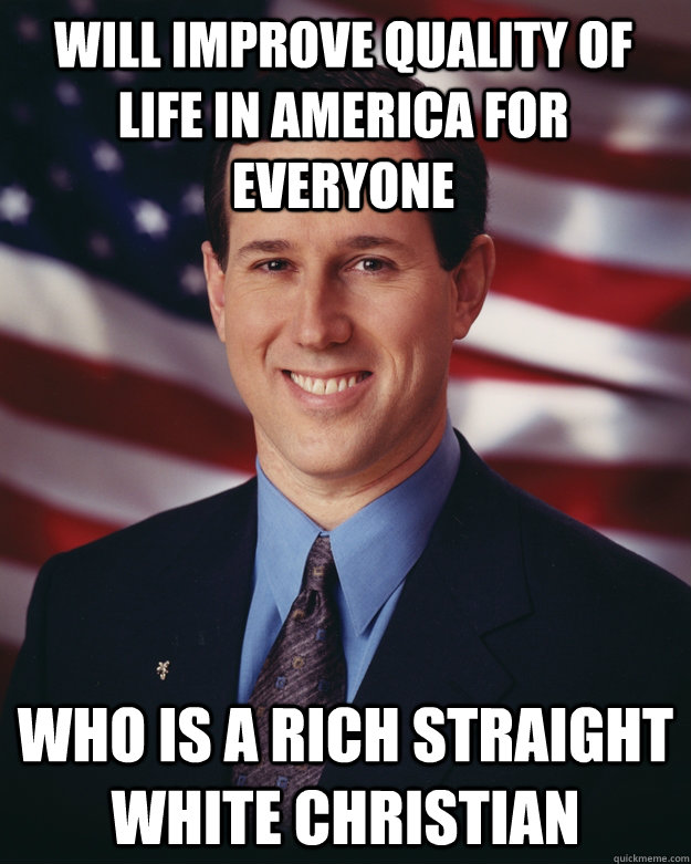 will improve quality of life in america for everyone who is a rich straight white christian  Rick Santorum