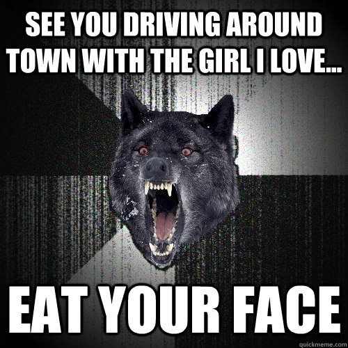 See you driving around town with the girl I love... eat your face  Insanity Wolf
