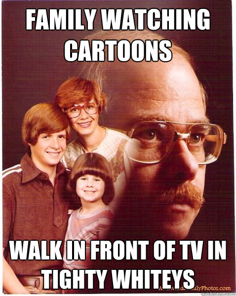 faMILY WATCHING CARTOONS WALK IN FRONT OF TV IN TIGHTY WHITEYS  Vengeance Dad