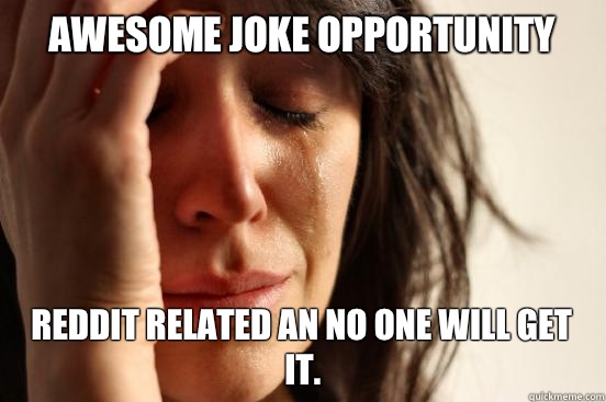 Awesome joke opportunity Reddit related an no one will get it.   First World Problems