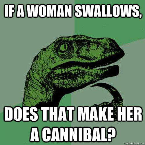 If a woman swallows, Does that make her a cannibal?  Philosoraptor
