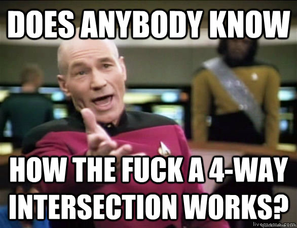 Does anybody know how the fuck a 4-way intersection works?  Annoyed Picard HD