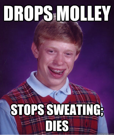 Drops Molley Stops sweating; dies  Bad Luck Brian