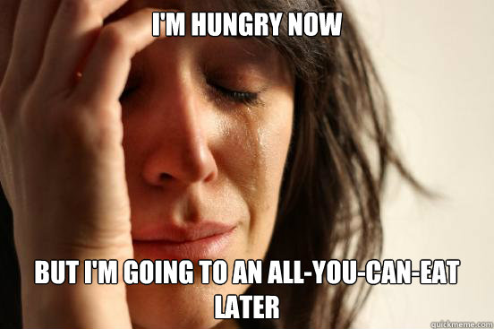 I'm hungry now but i'm going to an all-you-can-eat later  First World Problems