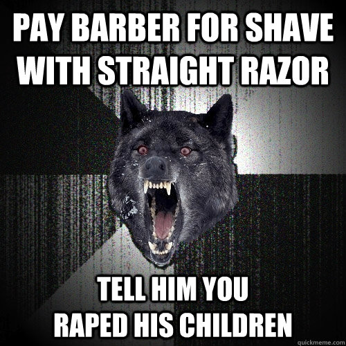 pay barber for shave with straight razor tell him you                      raped his children  Insanity Wolf