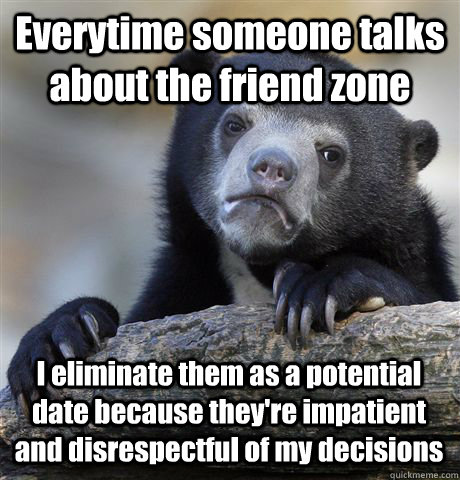 Everytime someone talks about the friend zone I eliminate them as a potential date because they're impatient and disrespectful of my decisions - Everytime someone talks about the friend zone I eliminate them as a potential date because they're impatient and disrespectful of my decisions  Confession Bear