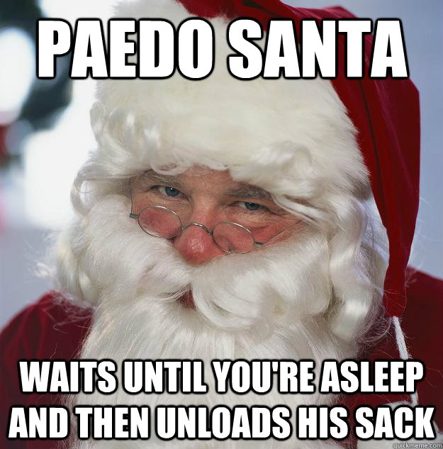 Paedo santa Waits until you're asleep and then unloads his sack - Paedo santa Waits until you're asleep and then unloads his sack  Scumbag Santa