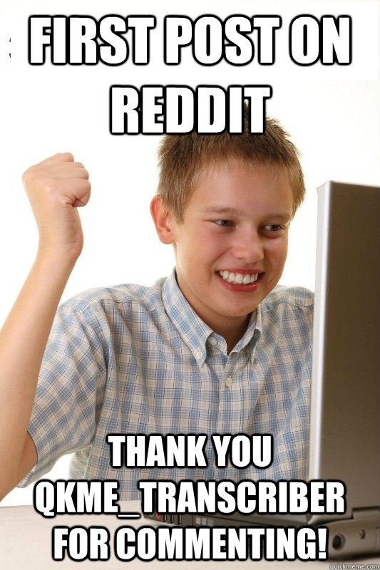 First post on Reddit Thank you qkme_transcriber for commenting! - First post on Reddit Thank you qkme_transcriber for commenting!  1st Day Internet Kid