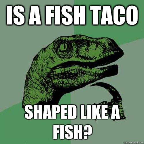 Is a fish taco  Shaped like a fish?  Philosoraptor