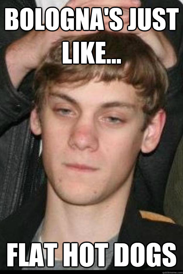Bologna's just like... Flat hot dogs  Over Simplifying Stoner