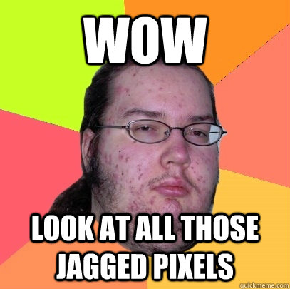 Wow look at all those jagged pixels  Butthurt Dweller
