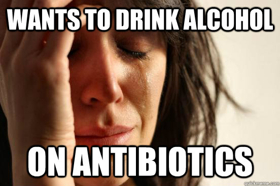 Wants to drink alcohol On antibiotics  First World Problems