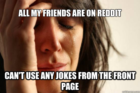 All my friends are on reddit can't use any jokes from the front page  First World Problems