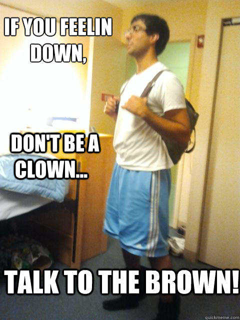 if you feelin down, 
   don't be a clown... talk to the brown!  