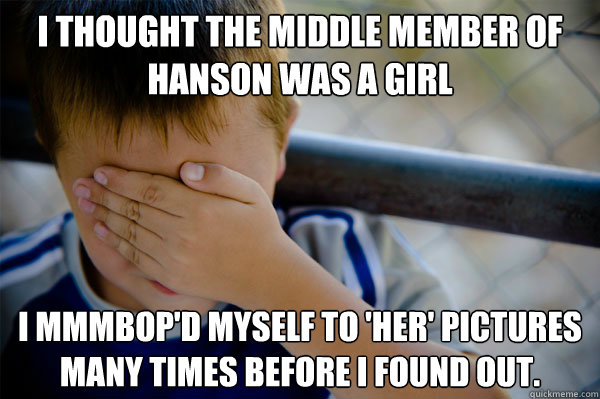 I thought the middle member of Hanson was a girl I mmmbop'd myself to 'her' pictures many times before I found out. - I thought the middle member of Hanson was a girl I mmmbop'd myself to 'her' pictures many times before I found out.  Confession kid