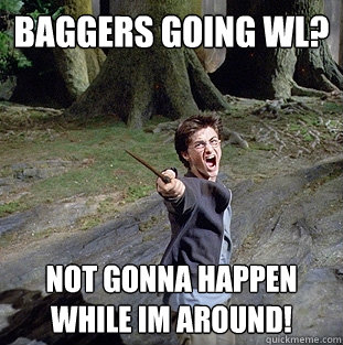 Baggers going WL? Not gonna happen while im around!  Pissed off Harry