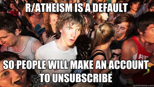 R/atheism is a default so people will make an account to unsubscribe  Sudden Clarity Clarence