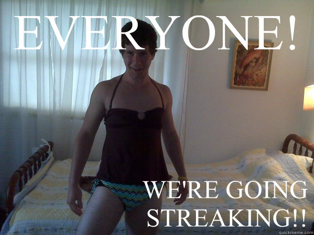 EVERYONE! WE'RE GOING STREAKING!!  Drunk