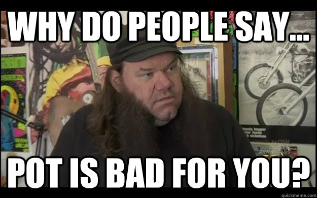 Why do people say... Pot is bad for you? - Why do people say... Pot is bad for you?  Dirty hippy