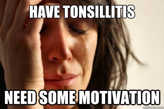 Have tonsillitis need some motivation  First World Problems