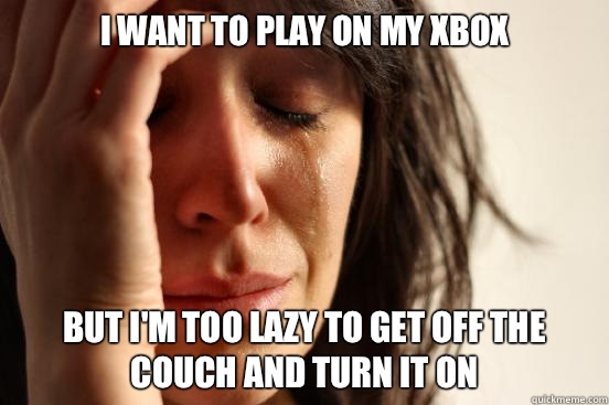 I want to play on my Xbox but I'm too lazy to get off the couch and turn it on  First World Problems
