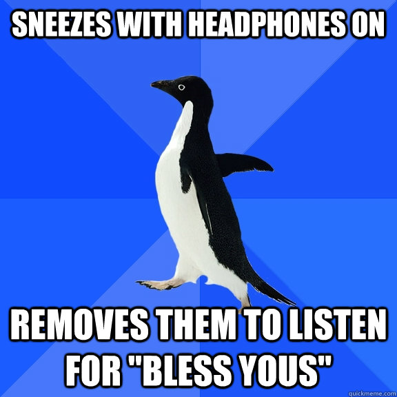 Sneezes with headphones on Removes them to listen for 