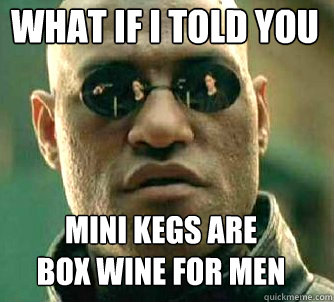 what if i told you mini kegs are 
box wine for men  Matrix Morpheus