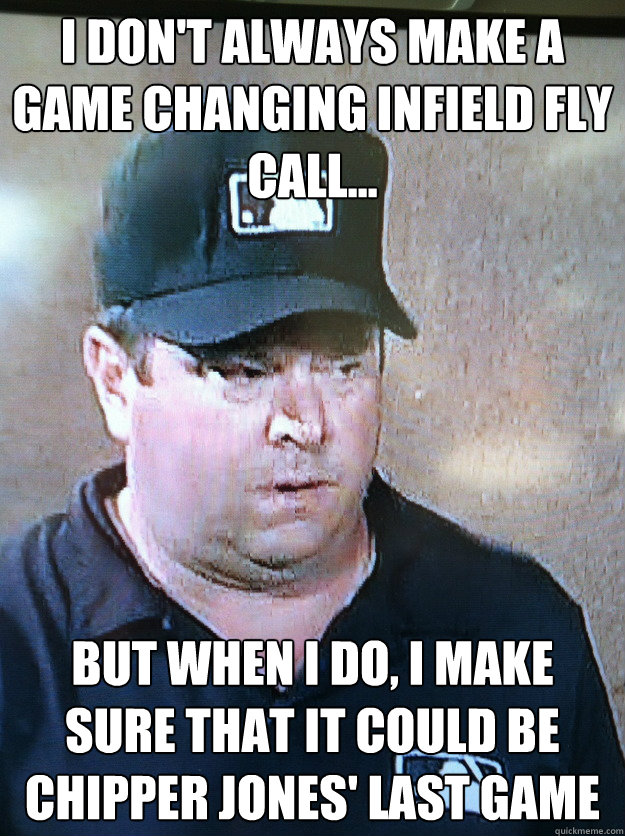 I don't always make a game changing infield fly call... but when i do, i make sure that it could be Chipper Jones' last game  