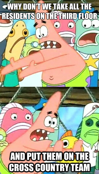 Why don't we take all the residents on the third floor and put them on the cross country team  Push it somewhere else Patrick