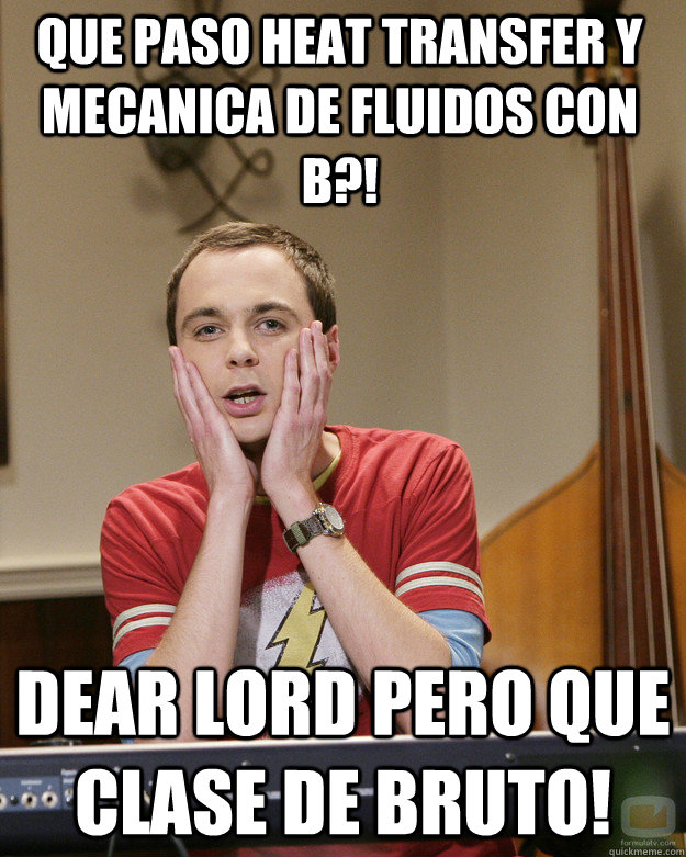 Que paso heat transfer y mecanica de fluidos con B?! DEAR LORD PERO QUE CLASE DE BRUTO!  Surprised Sheldon Cooper