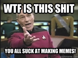 WTF is this shit you all suck at making memes!  Annoyed Picard