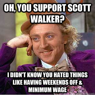 Oh, you support scott walker? i didn't know you hated things like having weekends off & minimum wage  Creepy Wonka