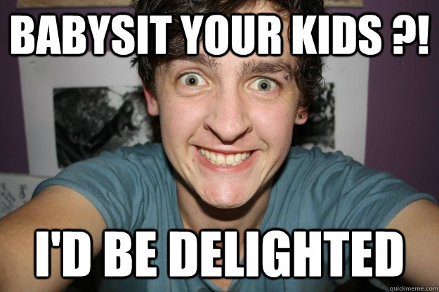 Babysit your kids ?! I'd be delighted  