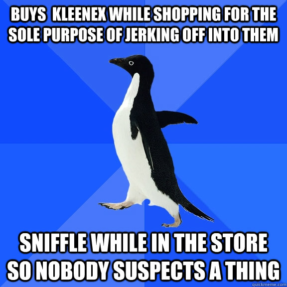 buys  Kleenex while shopping for the sole purpose of jerking off into them sniffle while in the store so nobody suspects a thing  Socially Awkward Penguin