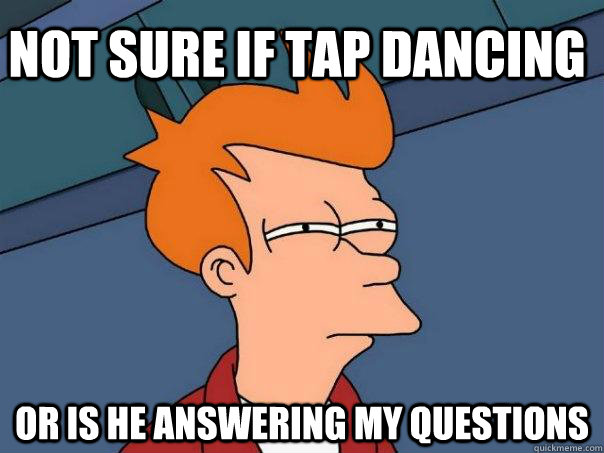 Not sure if tap dancing Or is he answering my questions  Futurama Fry