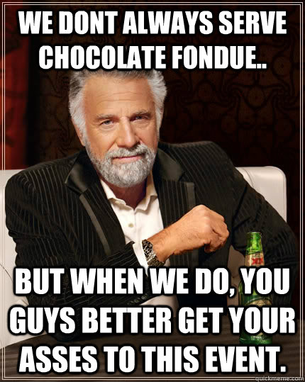 we dont always serve chocolate fondue.. but when we do, you guys better get your asses to this event.  The Most Interesting Man In The World