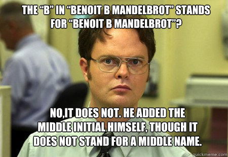 the “B” in “Benoit B Mandelbrot” stands for “Benoit B Mandelbrot”? No,it does not. He added the middle initial himself, though it does not stand for a middle name.  Schrute