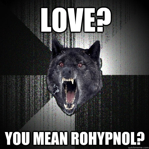 love? You mean Rohypnol?  Insanity Wolf